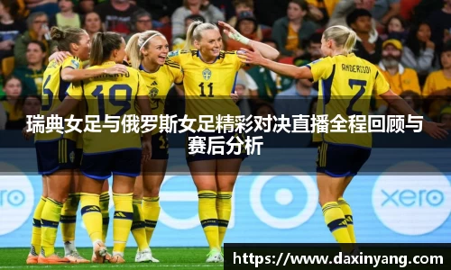 瑞典女足与俄罗斯女足精彩对决直播全程回顾与赛后分析
