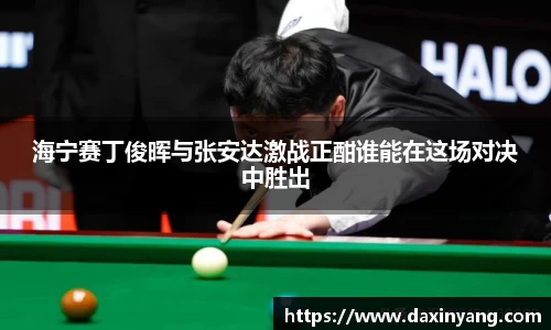 海宁赛丁俊晖与张安达激战正酣谁能在这场对决中胜出
