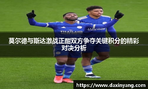 莫尔德与斯达激战正酣双方争夺关键积分的精彩对决分析